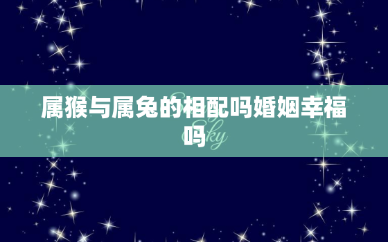 属猴与属兔的相配吗婚姻幸福吗，属猴和属兔的人配吗