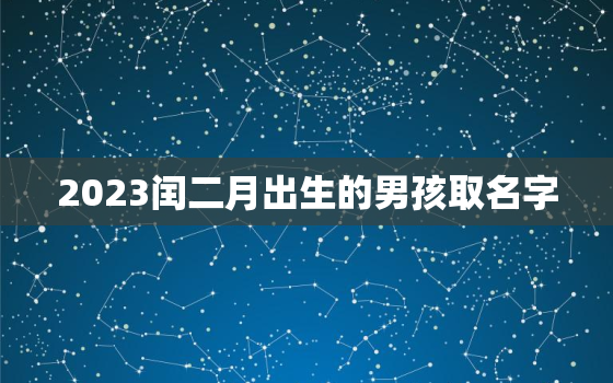 2023闰二月出生的男孩取名字，2023年闰二月生孩子好不好