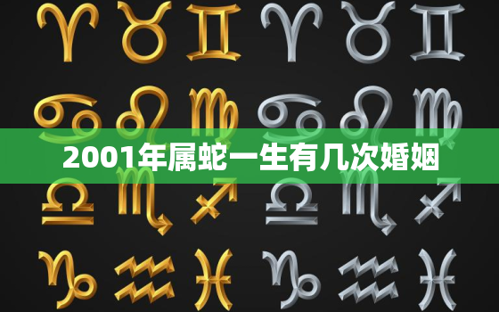 2001年属蛇一生有几次婚姻，2001年属蛇一生有几次大的劫