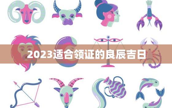 2023适合领证的良辰吉日，2023年领证日子