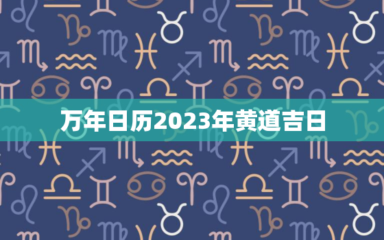 万年日历2023年黄道吉日，万年历表2023年