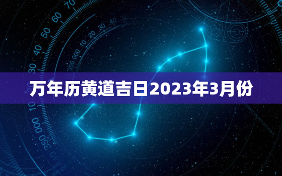 万年历黄道吉日2023年3月份，万年历黄道吉日2023年3月份查询