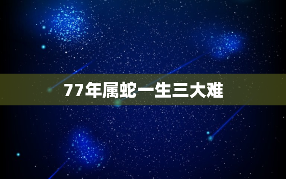 77年属蛇一生三大难，74年属虎48岁2022劫难