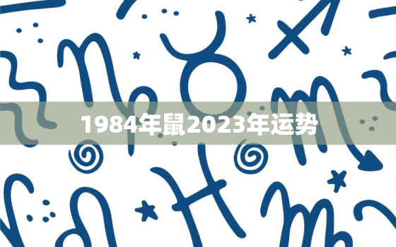 1984年鼠2023年运势，1984年鼠2023年运势女