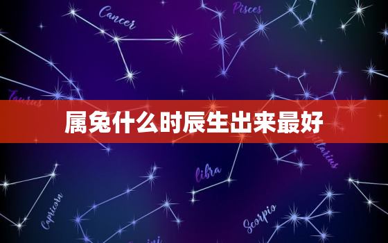 属兔什么时辰生出来最好，属兔什么时辰出生的时间最好