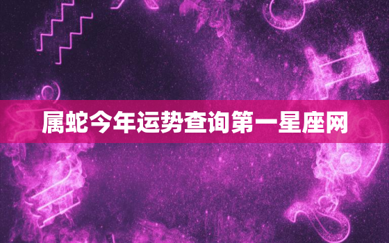 属蛇今年运势查询第一星座网，属蛇今年运势?