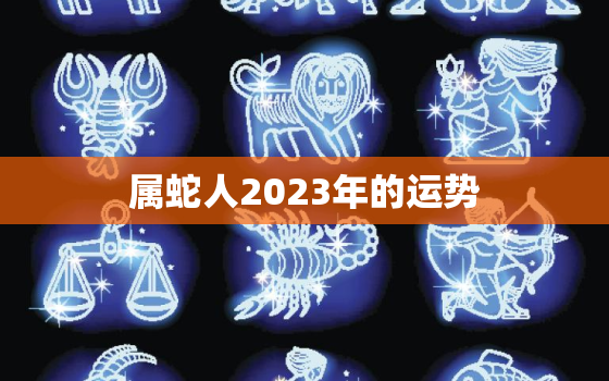 属蛇人2023年的运势，属蛇人2023年运势宋韶光