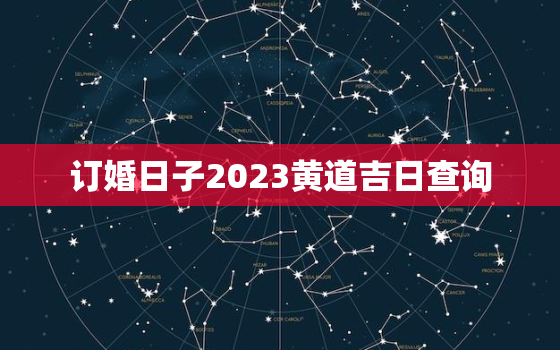 订婚日子2023黄道吉日查询，订婚日子2023黄道吉日查询最新