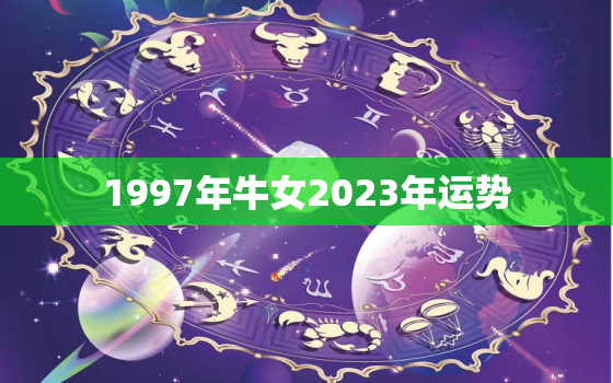 1997年牛女2023年运势，1997年牛女2023年运势
