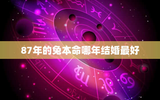 87年的兔本命哪年结婚最好，87年什么时候本命年