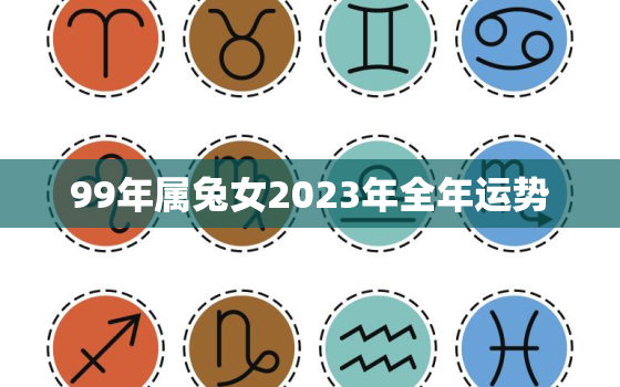 99年属兔女2023年全年运势，99年兔女2022年运势