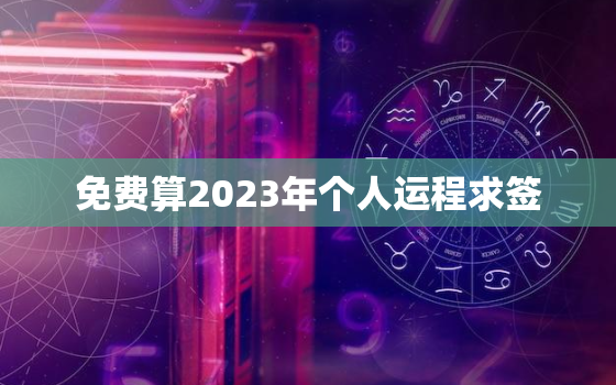 免费算2023年个人运程求签，八字测2023年运势