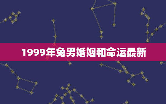 1999年兔男婚姻和命运最新，1999年属兔姻缘在哪年最旺盛