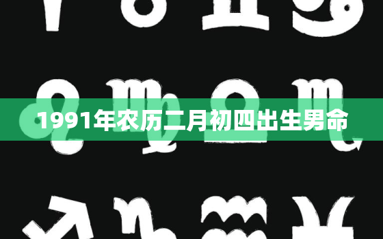 1991年农历二月初四出生男命，1991年农历2月初四是阳历多少号