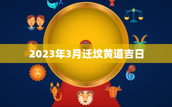 2023年3月迁坟黄道吉日，2023年3月迁坟黄道吉日