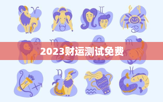 2023财运测试免费，测试财运免费测试