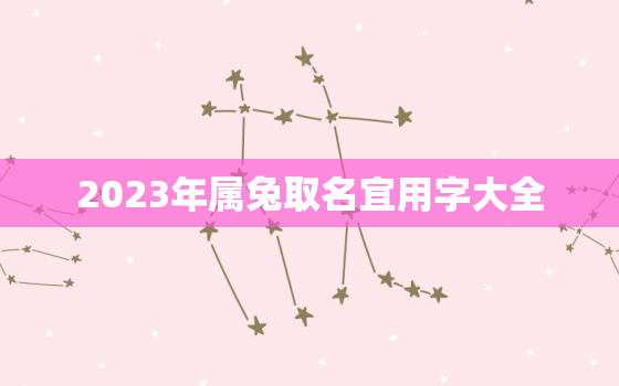 2023年属兔取名宜用字大全，2023年属兔取名宜用字大全及寓意