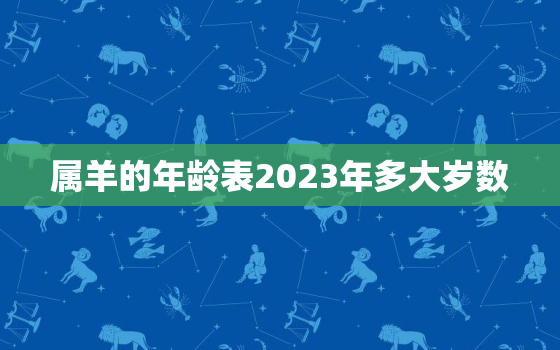 属羊的年龄表2023年多大岁数，2023年属羊的今年多大了