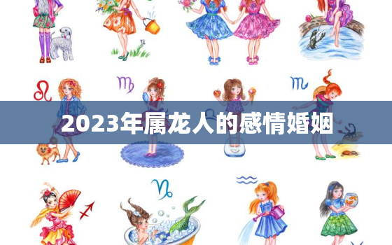 2023年属龙人的感情婚姻，2023年属龙好不好