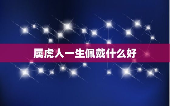 属虎人一生佩戴什么好，属虎人一生佩戴什么吊坠最佳