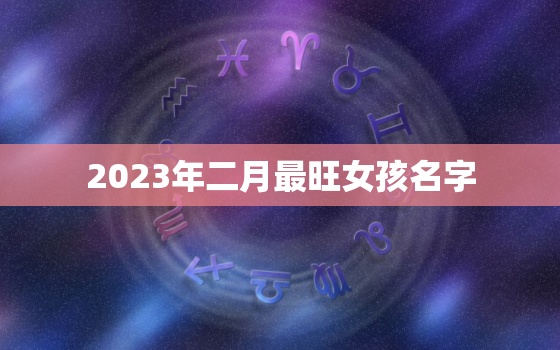 2023年二月最旺女孩名字，2023年名字