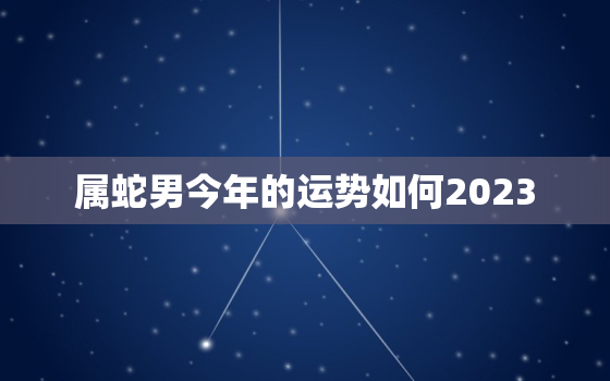 属蛇男今年的运势如何2023，属蛇男在2022年的运势