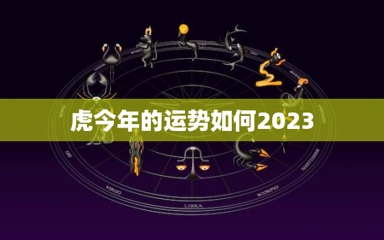 虎今年的运势如何2023，虎今年运势及财运2021