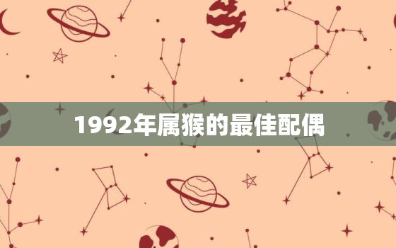 1992年属猴的最佳配偶，1992年属猴男的最佳配偶属相