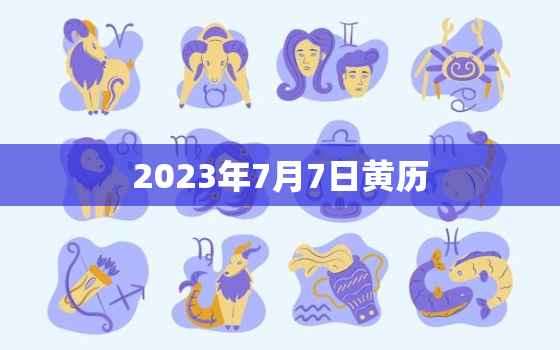 2023年7月7日黄历，2023年7月几日