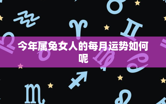 今年属兔女人的每月运势如何呢，属兔人今年运势2020年每月运势 女