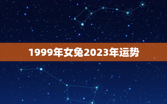 1999年女兔2023年运势，1999年属兔女2023年运势