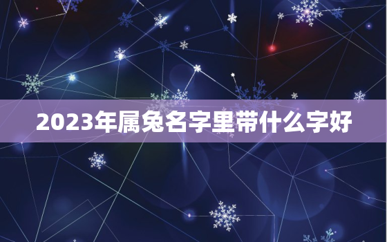 2023年属兔名字里带什么字好，2023年属兔名字里带什么字好女孩