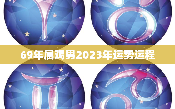 69年属鸡男2023年运势运程，69年鸡2023年运势男命