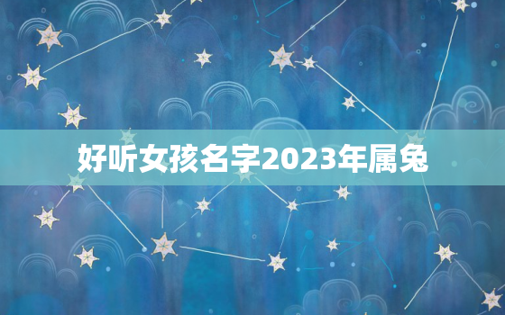 好听女孩名字2023年属兔，好听女孩名字2023年属兔宝宝