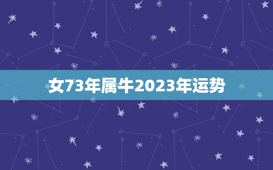 女73年属牛2023年运势，女73年属牛2022年运势