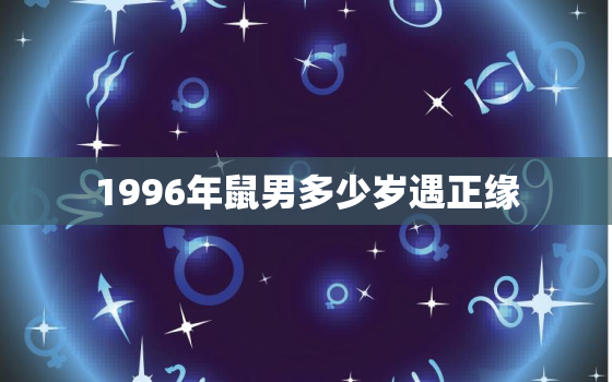 1996年鼠男多少岁遇正缘，1996年鼠男一辈子命运