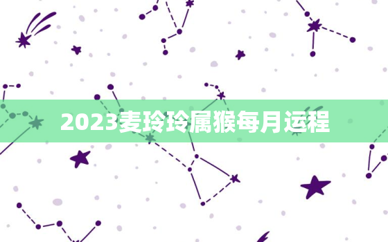 2023麦玲玲属猴每月运程，麦玲玲2021属猴每月运程