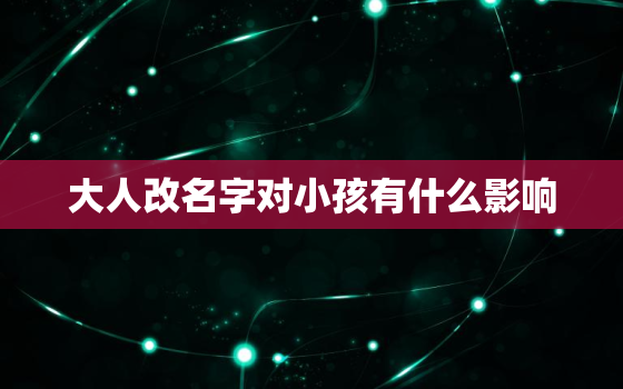 大人改名字对小孩有什么影响，大人改名会影响孩子吗