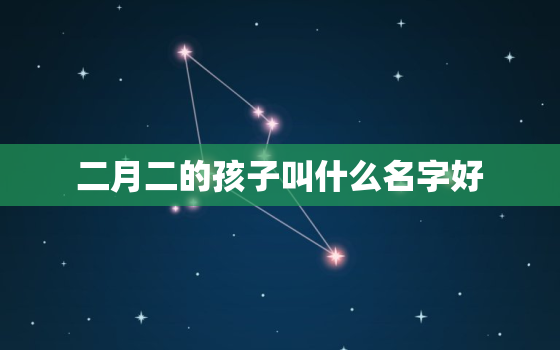 二月二的孩子叫什么名字好，二月二生的宝宝取小名