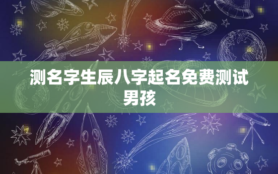 测名字生辰八字起名免费测试男孩，测名网生辰八字取名字