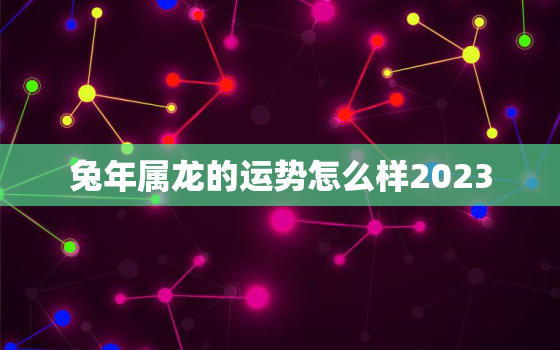 兔年属龙的运势怎么样2023，兔年属龙的运势怎么样2024