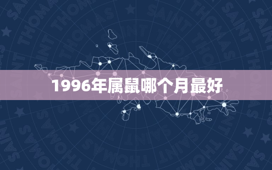 1996年属鼠哪个月最好，1996年属鼠命运最好的是几月