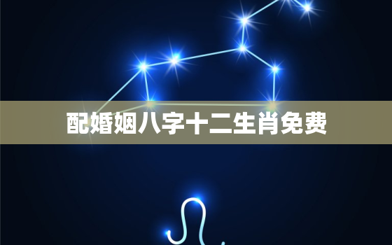 配婚姻八字十二生肖免费，免费合婚生辰八字婚姻