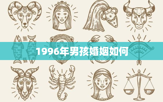 1996年男孩婚姻如何，1996年属鼠男孩的婚姻有几次