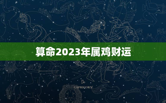 算命2023年属鸡财运，2023属鸡的全年运势