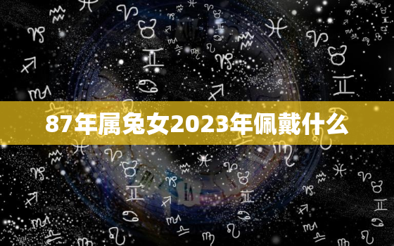 87年属兔女2023年佩戴什么，87年属兔34岁佩戴什么