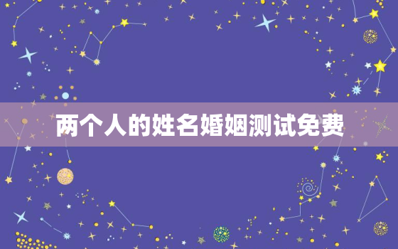 两个人的姓名婚姻测试免费，两个人的姓名测试姻缘