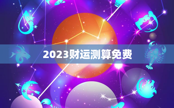 2023财运测算免费，2021年财运测算免费