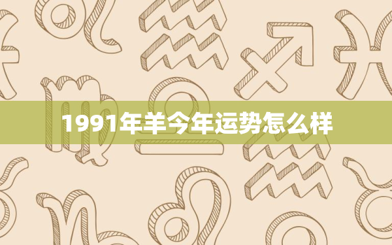 1991年羊今年运势怎么样，1991年属羊的今年运势如何