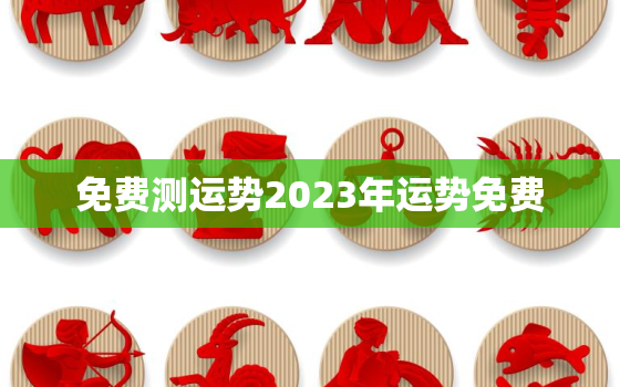 免费测运势2023年运势免费，八字测2023年运势